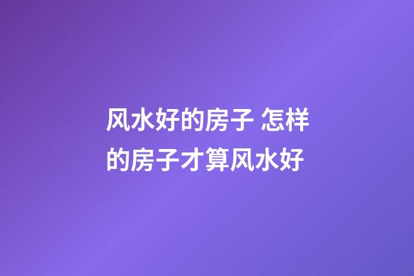 风水好的房子 怎样的房子才算风水好